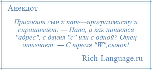 
    Приходит сын к папе—программисту и спрашивает: — Папа, а как пишется адрес , с двумя с или с одной? Отец отвечает: — С тремя W ,сынок!