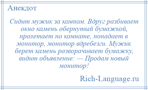 
    Сидит мужик за компом. Вдруг разбивает окно камень обернутый бумажкой, пролетает по комнате, попадает в монитор, монитор вдребезги. Мужик берет камень разворачивает бумажку, видит объявление: — Продам новый монитор!