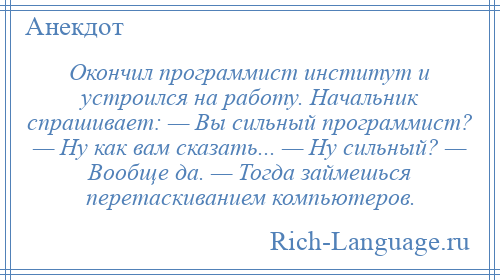 
    Окончил программист институт и устроился на работу. Начальник спрашивает: — Вы сильный программист? — Ну как вам сказать... — Ну сильный? — Вообще да. — Тогда займешься перетаскиванием компьютеров.