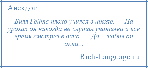 
    Билл Гейтс плохо учился в школе. — На уроках он никогда не слушал учителей и все время смотрел в окно. — Да... любил он окна...