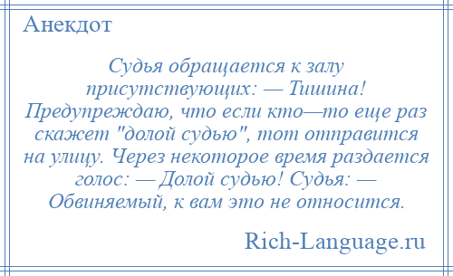 
    Судья обращается к залу присутствующих: — Тишина! Предупреждаю, что если кто—то еще раз скажет долой судью , тот отправится на улицу. Через некоторое время раздается голос: — Долой судью! Судья: — Обвиняемый, к вам это не относится.