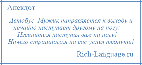 
    Автобус. Мужик направляется к выходу и нечайно наступает другому на ногу: — Извините,я наступил вам на ногу! — Ничего страшного,я на вас успел плюнуть!