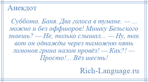 
    Суббота. Баня. Два голоса в тумане. — ... можно и без оффшоров! Мишку Бельского знаешь? — Не, только слышал... — Ну, так вот он однажды через таможню пять лимонов грина налом провёз! — Как?! — Просто!... Вёз шесть!