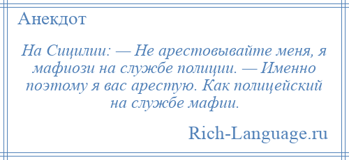 
    На Сицилии: — Не арестовывайте меня, я мафиози на службе полиции. — Именно поэтому я вас арестую. Как полицейский на службе мафии.