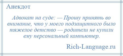 
    Адвокат на суде: — Прошу принять во внимание, что у моего подзащитного было тяжелое детство — родители не купили ему персональный компьютер.