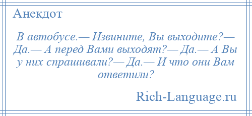 
    В автобусе.— Извините, Вы выходите?— Да.— А перед Вами выходят?— Да.— А Вы у них спрашивали?— Да.— И что они Вам ответили?