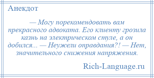 
    — Могу порекомендовать вам прекрасного адвоката. Его клиенту грозила казнь на электрическом стуле, а он добился... — Неужели оправдания?! — Нет, значительного снижения напряжения.