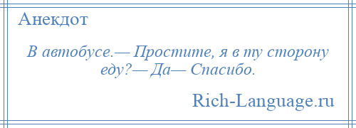 
    В автобусе.— Простите, я в ту сторону еду?— Да— Спасибо.