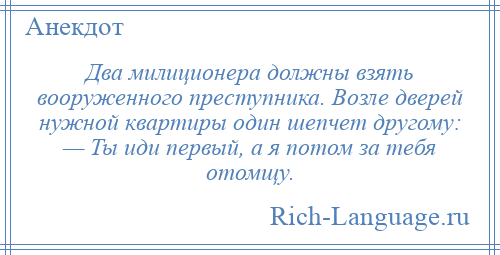 
    Два милиционера должны взять вооруженного преступника. Возле дверей нужной квартиры один шепчет другому: — Ты иди первый, а я потом за тебя отомщу.