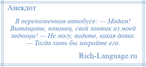 
    В переполненном автобусе: — Мадам! Вытащите, наконец, свой зонтик из моей задницы! — Не могу, видите, какая давка. — Тогда хоть бы закройте его.