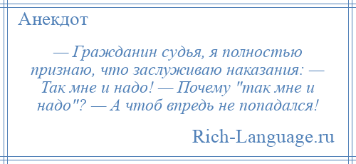 
    — Гражданин судья, я полностью признаю, что заслуживаю наказания: — Так мне и надо! — Почему так мне и надо ? — А чтоб впредь не попадался!