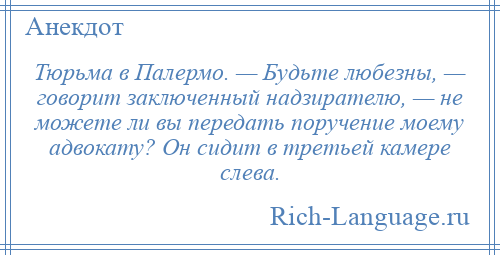 
    Тюрьма в Палермо. — Будьте любезны, — говорит заключенный надзирателю, — не можете ли вы передать поручение моему адвокату? Он сидит в третьей камере слева.