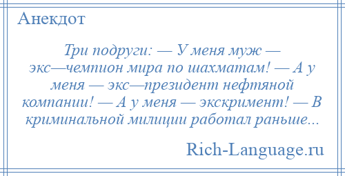 
    Три подруги: — У меня муж — экс—чемпион мира по шахматам! — А у меня — экс—президент нефтяной компании! — А у меня — экскримент! — В криминальной милиции работал раньше...
