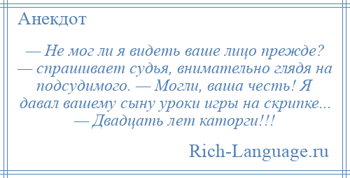 
    — Не мог ли я видеть ваше лицо прежде? — спрашивает судья, внимательно глядя на подсудимого. — Могли, ваша честь! Я давал вашему сыну уроки игры на скрипке... — Двадцать лет каторги!!!