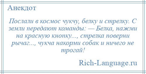 
    Послали в космос чукчу, белку и стрелку. С земли передают команды: — Белка, нажми на красную кнопку..., стрелка поверни рычаг..., чукча накорми собак и ничего не трогай!