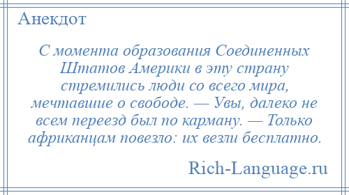 
    С момента образования Соединенных Штатов Америки в эту страну стремились люди со всего мира, мечтавшие о свободе. — Увы, далеко не всем переезд был по карману. — Только африканцам повезло: их везли бесплатно.