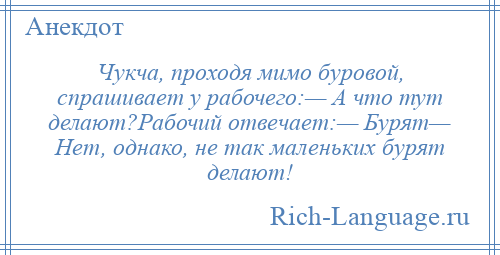 
    Чукча, проходя мимо буровой, спрашивает у рабочего:— А что тут делают?Рабочий отвечает:— Бурят— Нет, однако, не так маленьких бурят делают!