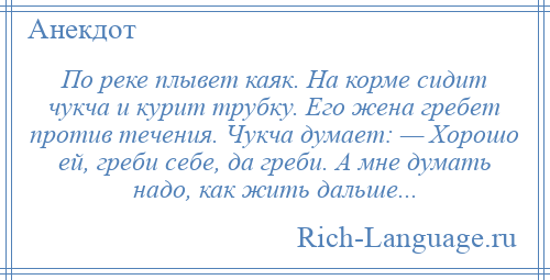 
    По реке плывет каяк. На корме сидит чукча и курит трубку. Его жена гребет против течения. Чукча думает: — Хорошо ей, греби себе, да греби. А мне думать надо, как жить дальше...