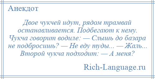 
    Двое чукчей идут, рядом трамвай останавливается. Подбегают к нему. Чукча говорит водиле: — Слышь до базара не подбросишь? — Не еду туды... — Жаль... Второй чукча подходит: — А меня?