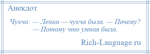 
    Чукча: — Ленин — чукча была. — Почему? — Потому что умная была.