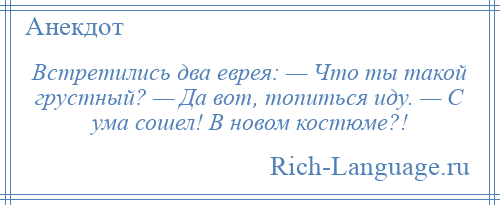 
    Встретились два еврея: — Что ты такой грустный? — Да вот, топиться иду. — С ума сошел! В новом костюме?!
