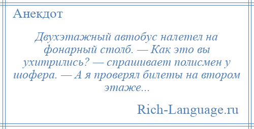 
    Двухэтажный автобус налетел на фонарный столб. — Как это вы ухитрились? — спрашивает полисмен у шофера. — А я проверял билеты на втором этаже...