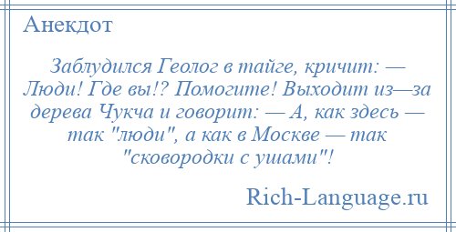 
    Заблудился Геолог в тайге, кричит: — Люди! Где вы!? Помогите! Выходит из—за дерева Чукча и говорит: — А, как здесь — так люди , а как в Москве — так сковородки с ушами !