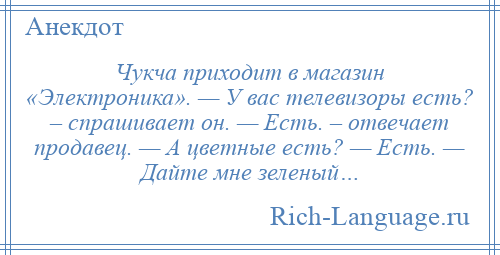 
    Чукча приходит в магазин «Электроника». — У вас телевизоры есть? – спрашивает он. — Есть. – отвечает продавец. — А цветные есть? — Есть. — Дайте мне зеленый…