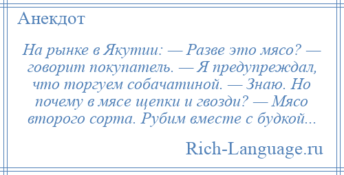 
    На рынке в Якутии: — Разве это мясо? — говорит покупатель. — Я предупреждал, что торгуем собачатиной. — Знаю. Но почему в мясе щепки и гвозди? — Мясо второго сорта. Рубим вместе с будкой...