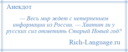 
    — Весь мир ждет с нетерпением информации из России. — Хватит ли у русских сил отметить Старый Новый год?