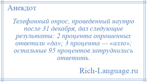 
    Телефонный опрос, проведенный наутро после 31 декабря, дал следующие результаты: 2 процента опрошенных ответили «да»; 3 процента — «алло»; остальные 95 процентов затруднились ответить.