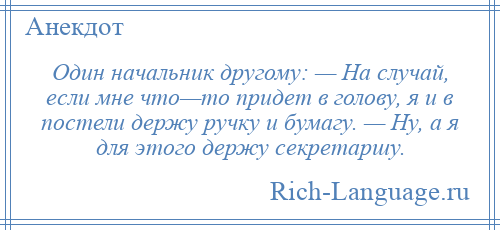 
    Один начальник другому: — На случай, если мне что—то придет в голову, я и в постели держу ручку и бумагу. — Ну, а я для этого держу секретаршу.