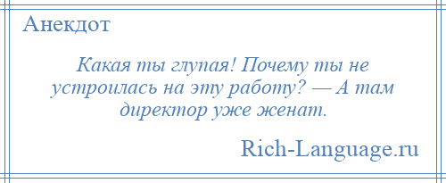 
    Какая ты глупая! Почему ты не устроилась на эту работу? — А там директор уже женат.