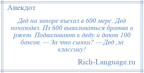 
    Дед на запоре въехал в 600 мерс. Дед похолодел. Из 600 вываливаться братва и ржет. Подваливают к деду и дают 100 баксов. — За что сынки? — Дед ,за классику!