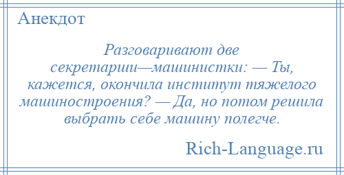 
    Разговаривают две секретарши—машинистки: — Ты, кажется, окончила институт тяжелого машиностроения? — Да, но потом решила выбрать себе машину полегче.