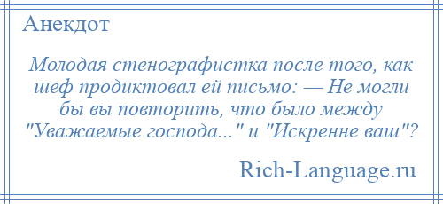 
    Молодая стенографистка после того, как шеф продиктовал ей письмо: — Не могли бы вы повторить, что было между Уважаемые господа... и Искренне ваш ?