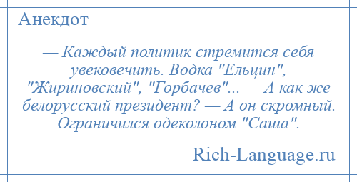 
    — Каждый политик стремится себя увековечить. Водка Ельцин , Жириновский , Горбачев ... — А как же белорусский президент? — А он скромный. Ограничился одеколоном Саша .