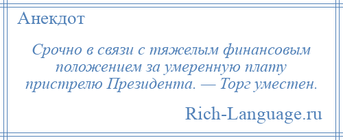 
    Срочно в связи с тяжелым финансовым положением за умеренную плату пристрелю Президента. — Торг уместен.