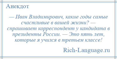 
    — Иван Владимирович, какие годы самые счастливые в вашей жизни? — спрашивает корреспондент у кандидата в президенты России. — Это пять лет, которые я учился в третьем классе!