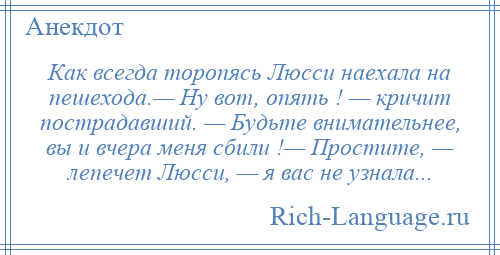 
    Как всегда торопясь Люсси наехала на пешехода.— Ну вот, опять ! — кричит пострадавший. — Будьте внимательнее, вы и вчера меня сбили !— Простите, — лепечет Люсси, — я вас не узнала...