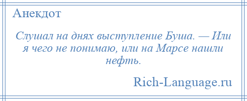 
    Слушал на днях выступление Буша. — Или я чего не понимаю, или на Марсе нашли нефть.