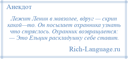 
    Лежит Ленин в мавзолее, вдруг — скрип какой—то. Он посылает охранника узнать что стряслось. Охранник возвращается: — Это Ельцин раскладушку себе ставит.