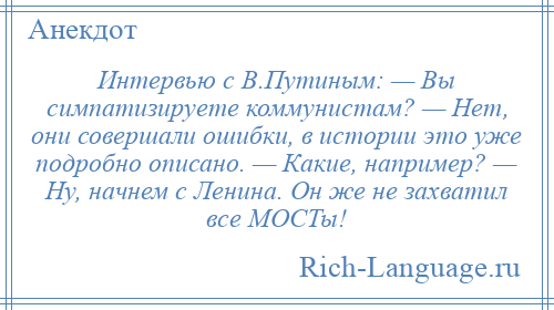 
    Интервью с В.Путиным: — Вы симпатизируете коммунистам? — Нет, они совершали ошибки, в истории это уже подробно описано. — Какие, например? — Ну, начнем с Ленина. Он же не захватил все МОСТы!