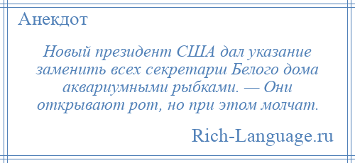 
    Новый президент США дал указание заменить всех секретарш Белого дома аквариумными рыбками. — Они открывают рот, но при этом молчат.