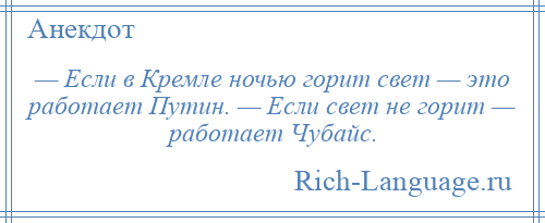 
    — Если в Кремле ночью горит свет — это работает Путин. — Если свет не горит — работает Чубайс.