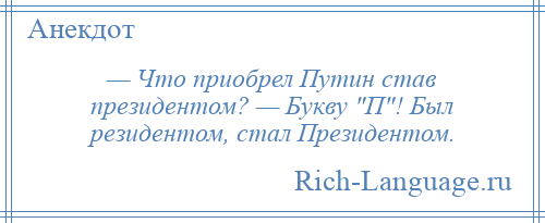 
    — Что приобрел Путин став президентом? — Букву П ! Был резидентом, стал Президентом.