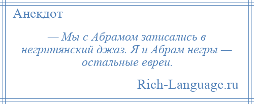 
    — Мы с Абрамом записались в негритянский джаз. Я и Абрам негры — остальные евреи.