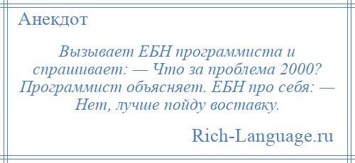 
    Вызывает ЕБН программиста и спрашивает: — Что за проблема 2000? Программист объясняет. ЕБН про себя: — Нет, лучше пойду воставку.