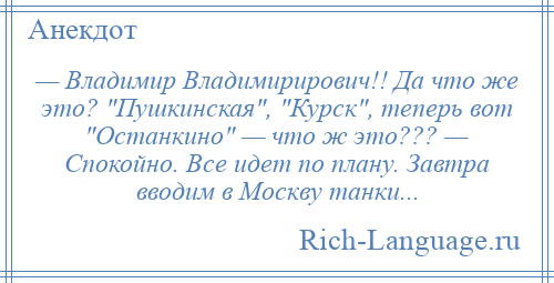 
    — Владимир Владимирирович!! Да что же это? Пушкинская , Курск , теперь вот Останкино — что ж это??? — Спокойно. Все идет по плану. Завтра вводим в Москву танки...