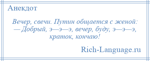 
    Вечер, свечи. Путин общается с женой: — Добрый, э—э—э, вечер, буду, э—э—э, краток, кончаю!